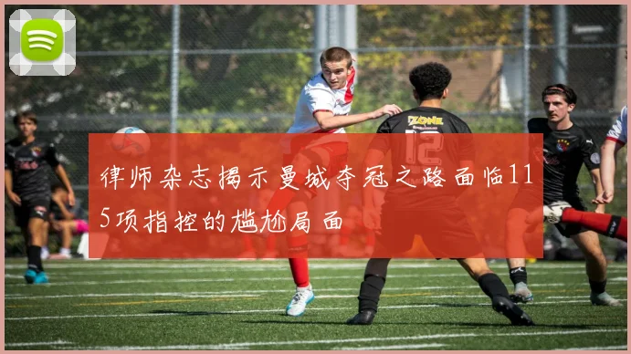 律师杂志揭示曼城夺冠之路面临115项指控的尴尬局面