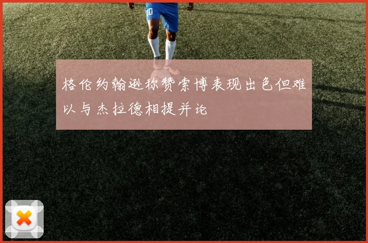格伦约翰逊称赞索博表现出色但难以与杰拉德相提并论